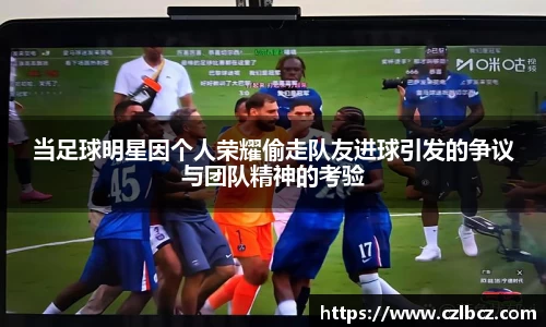 当足球明星因个人荣耀偷走队友进球引发的争议与团队精神的考验