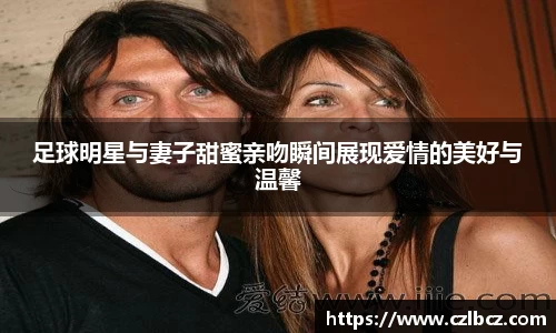 足球明星与妻子甜蜜亲吻瞬间展现爱情的美好与温馨