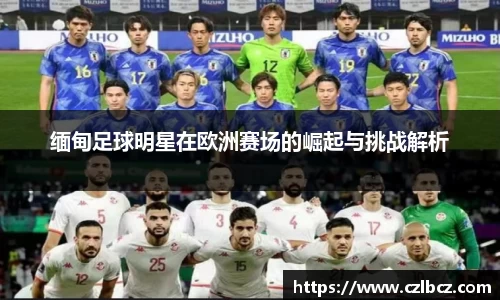 缅甸足球明星在欧洲赛场的崛起与挑战解析
